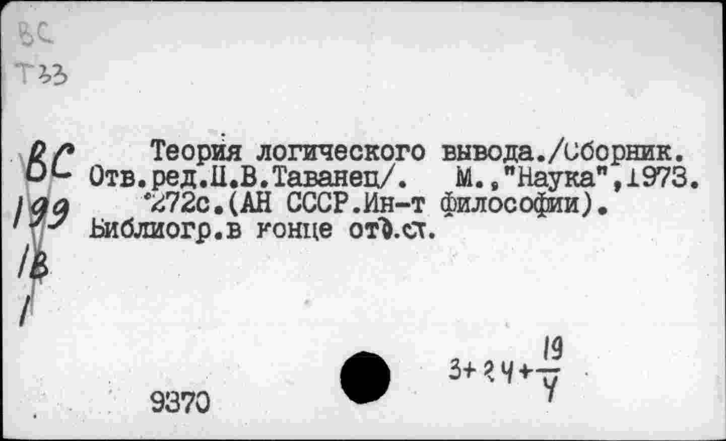 ﻿Теория логического вывода./сборник.
Отв.ред.Ц.В.Таванец/. М.,"Наука",1973.
*272с.(АН СССР.Ин-т философии).
Библиогр.в конце от&.ст.
9370
